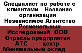 Специалист по работе с клиентами › Название организации ­ Независимое Агентство Региональных Исследований, ООО › Отрасль предприятия ­ АТС, call-центр › Минимальный оклад ­ 18 000 - Все города Работа » Вакансии   . Тверская обл.,Нелидово г.